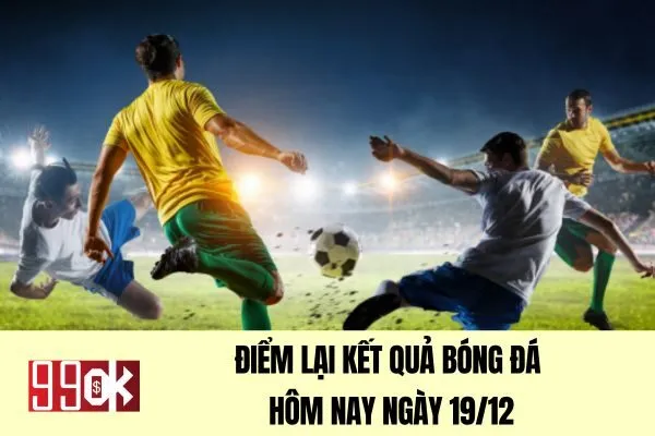 Điểm lại kết quả bóng đá hôm nay ngày 19/12